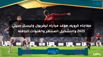 مفاجأة كروية: موعد مباراة ليفربول وليستر سيتي 2023 والتشكيل المنتظر والقنوات الناقلة